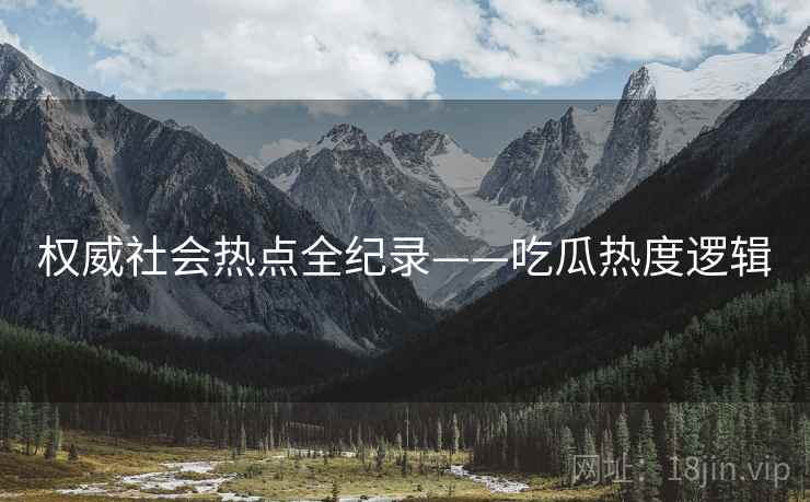 权威社会热点全纪录——吃瓜热度逻辑 权威社会热点全纪录——吃瓜热度逻辑