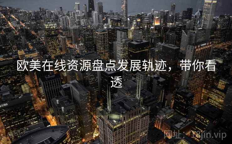 欧美在线资源盘点发展轨迹,带你看透 欧美在线资源盘点发展轨迹,带你看透
