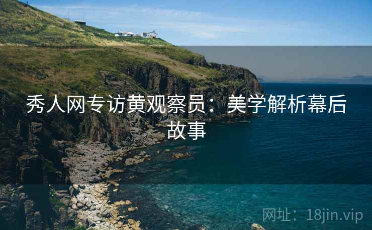 秀人网专访黄观察员：美学解析幕后故事