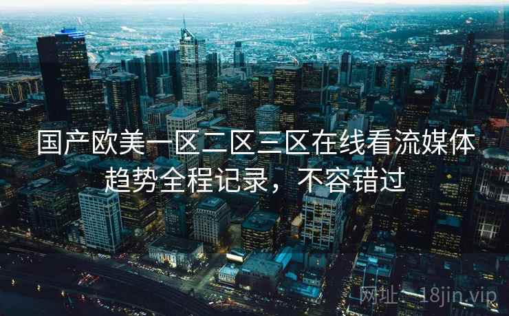 国产欧美一区二区三区在线看流媒体趋势全程记录,不容错过 国产欧美一区二区三区在线看流媒体趋势全程记录,不容错过