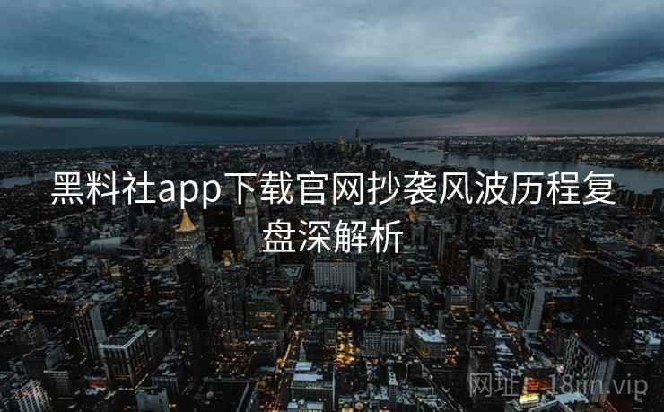 黑料社app下载官网抄袭风波历程复盘深解析 黑料社app下载官网抄袭风波历程复盘深解析