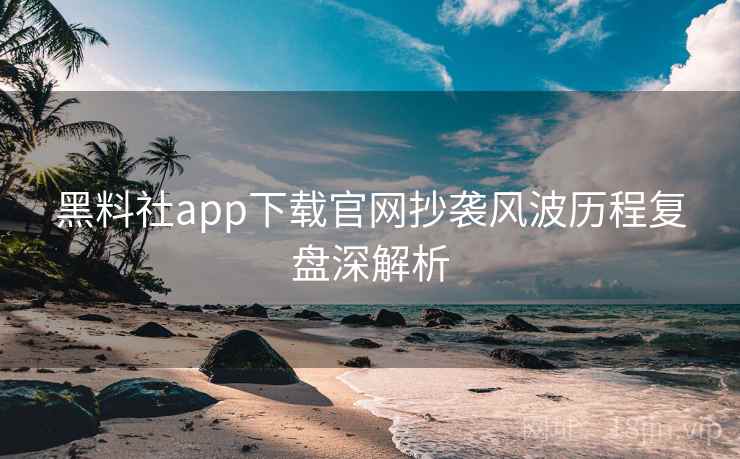 黑料社app下载官网抄袭风波历程复盘深解析 黑料社app下载官网抄袭风波历程复盘深解析