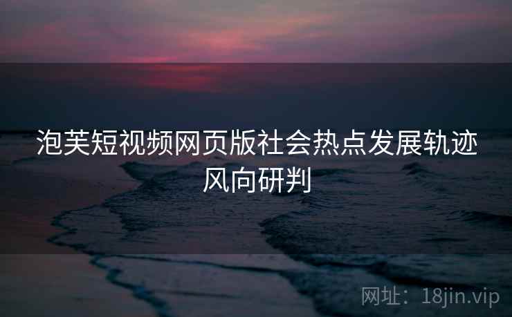 泡芙短视频网页版社会热点发展轨迹风向研判 泡芙短视频网页版社会热点发展轨迹风向研判