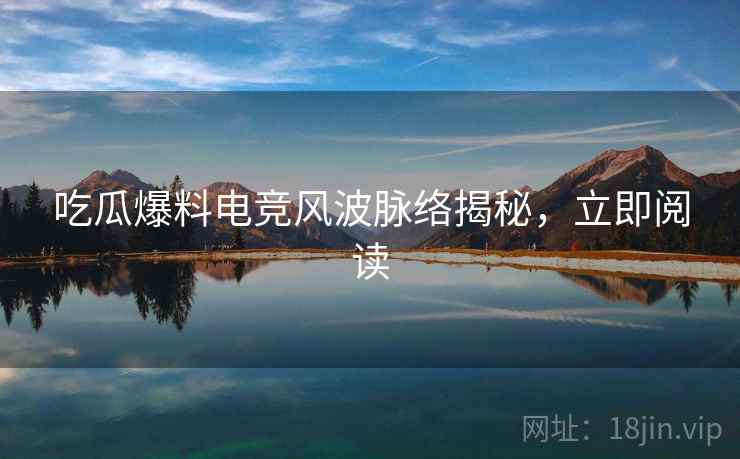吃瓜爆料电竞风波脉络揭秘,立即阅读 吃瓜爆料电竞风波脉络揭秘,立即阅读