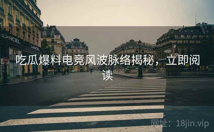 吃瓜爆料电竞风波脉络揭秘,立即阅读 吃瓜爆料电竞风波脉络揭秘,立即阅读