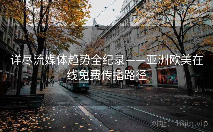 详尽流媒体趋势全纪录——亚洲欧美在线免费传播路径 详尽流媒体趋势全纪录——亚洲欧美在线免费传播路径