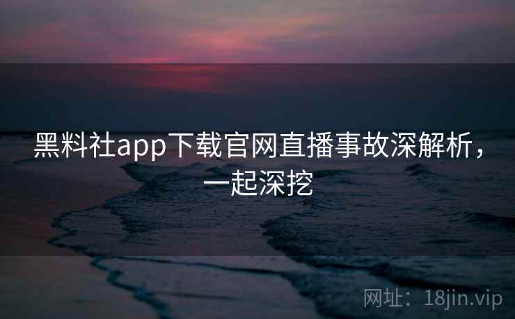 黑料社app下载官网直播事故深解析,一起深挖 黑料社app下载官网直播事故深解析,一起深挖