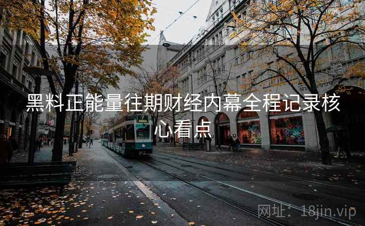 黑料正能量往期财经内幕全程记录核心看点 黑料正能量往期财经内幕全程记录核心看点