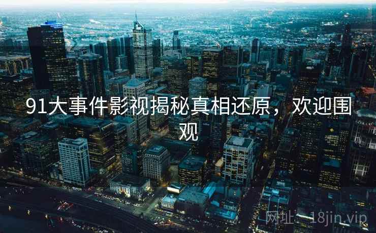 91大事件影视揭秘真相还原,欢迎围观 91大事件影视揭秘真相还原,欢迎围观