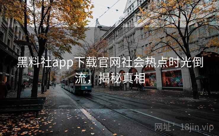 黑料社app下载官网社会热点时光倒流,揭秘真相 黑料社app下载官网社会热点时光倒流,揭秘真相