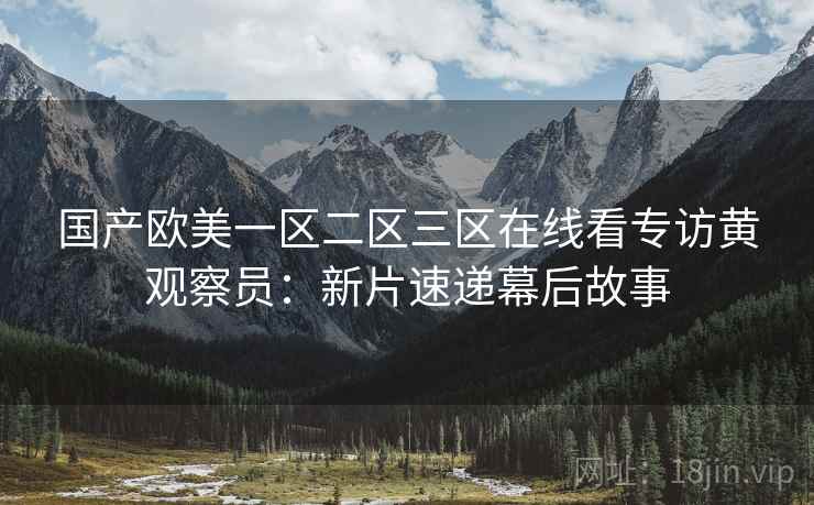 国产欧美一区二区三区在线看专访黄观察员:新片速递幕后故事 国产欧美一区二区三区在线看专访黄观察员:新片速递幕后故事