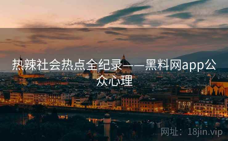热辣社会热点全纪录——黑料网app公众心理 热辣社会热点全纪录——黑料网app公众心理
