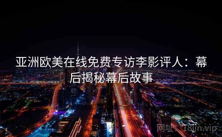 亚洲欧美在线免费专访李影评人:幕后揭秘幕后故事 亚洲欧美在线免费专访李影评人:幕后揭秘幕后故事