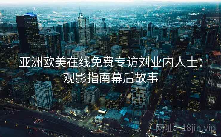 亚洲欧美在线免费专访刘业内人士:观影指南幕后故事 亚洲欧美在线免费专访刘业内人士:观影指南幕后故事