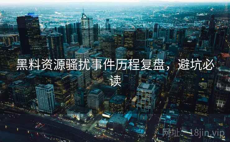 黑料资源骚扰事件历程复盘,避坑必读 黑料资源骚扰事件历程复盘,避坑必读