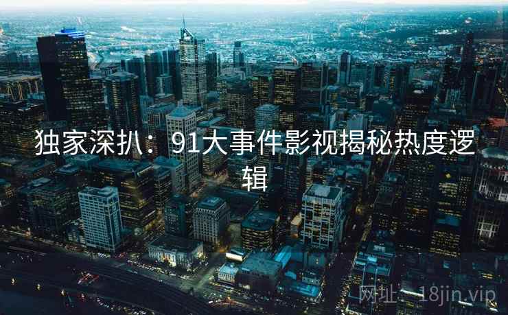 独家深扒:91大事件影视揭秘热度逻辑 独家深扒:91大事件影视揭秘热度逻辑