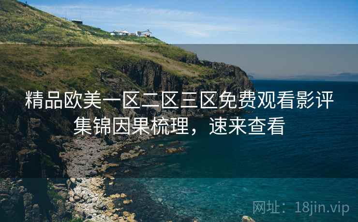 精品欧美一区二区三区免费观看影评集锦因果梳理,速来查看 精品欧美一区二区三区免费观看影评集锦因果梳理,速来查看