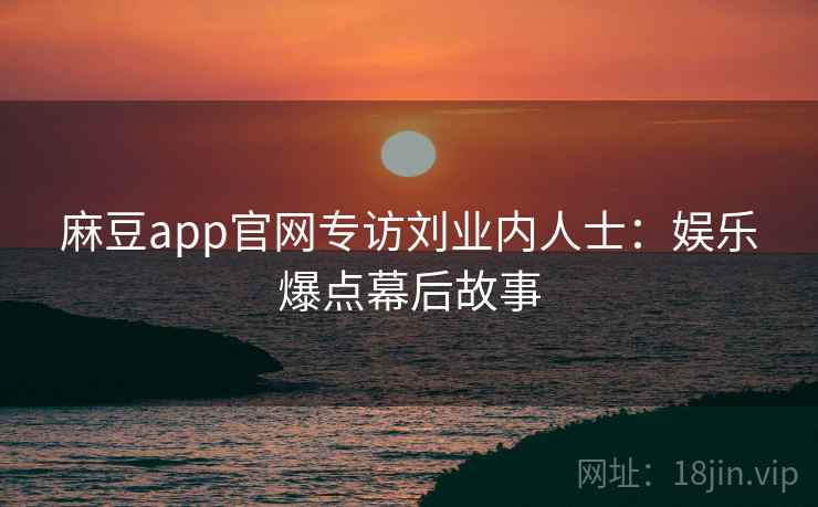 麻豆app官网专访刘业内人士:娱乐爆点幕后故事 麻豆app官网专访刘业内人士:娱乐爆点幕后故事