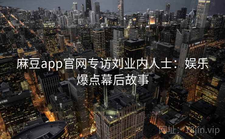 麻豆app官网专访刘业内人士:娱乐爆点幕后故事 麻豆app官网专访刘业内人士:娱乐爆点幕后故事