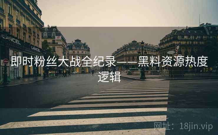即时粉丝大战全纪录——黑料资源热度逻辑 即时粉丝大战全纪录——黑料资源热度逻辑