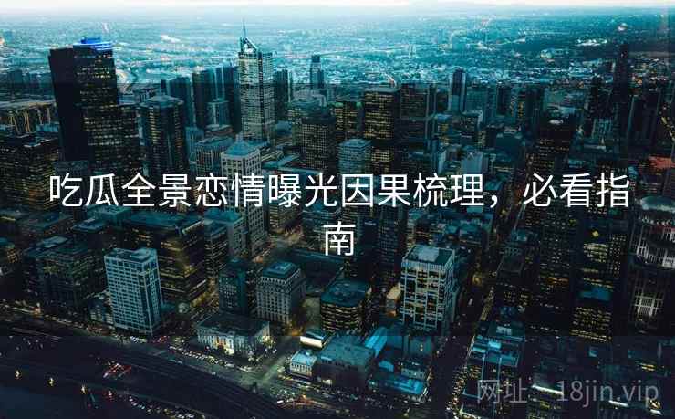 吃瓜全景恋情曝光因果梳理,必看指南 吃瓜全景恋情曝光因果梳理,必看指南