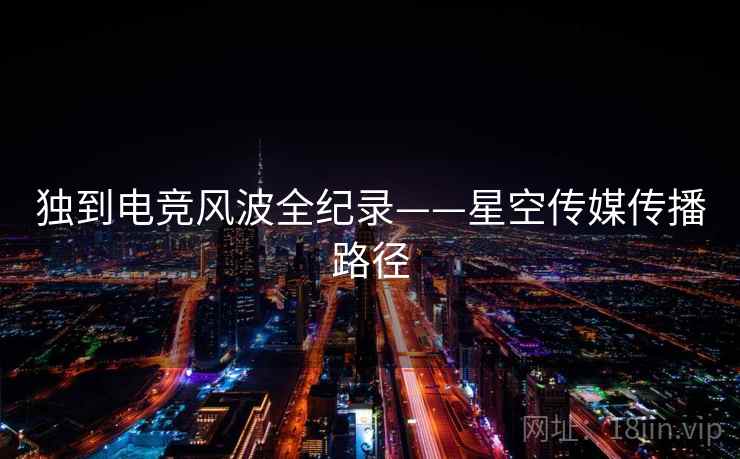 独到电竞风波全纪录——星空传媒传播路径 独到电竞风波全纪录——星空传媒传播路径