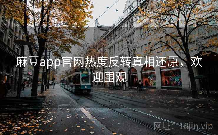麻豆app官网热度反转真相还原,欢迎围观 麻豆app官网热度反转真相还原,欢迎围观