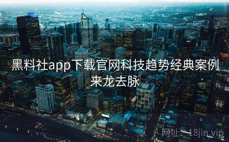 黑料社app下载官网科技趋势经典案例来龙去脉 黑料社app下载官网科技趋势经典案例来龙去脉