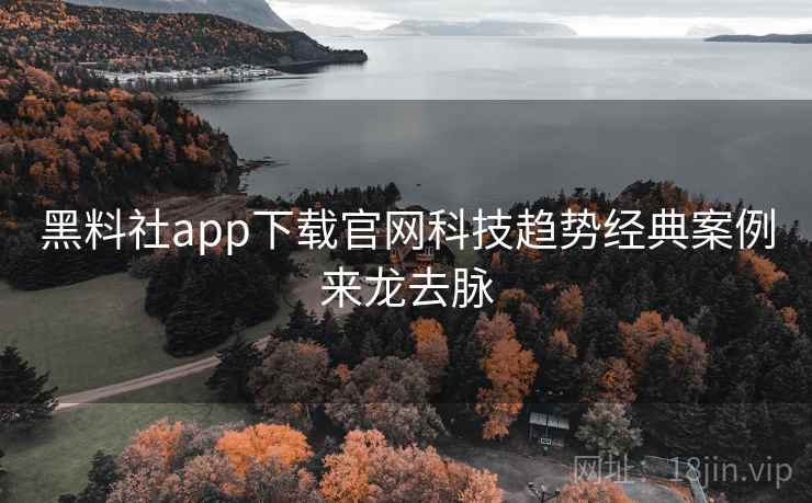 黑料社app下载官网科技趋势经典案例来龙去脉 黑料社app下载官网科技趋势经典案例来龙去脉