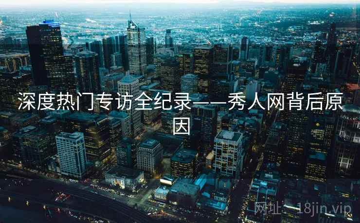 深度热门专访全纪录——秀人网背后原因 深度热门专访全纪录——秀人网背后原因