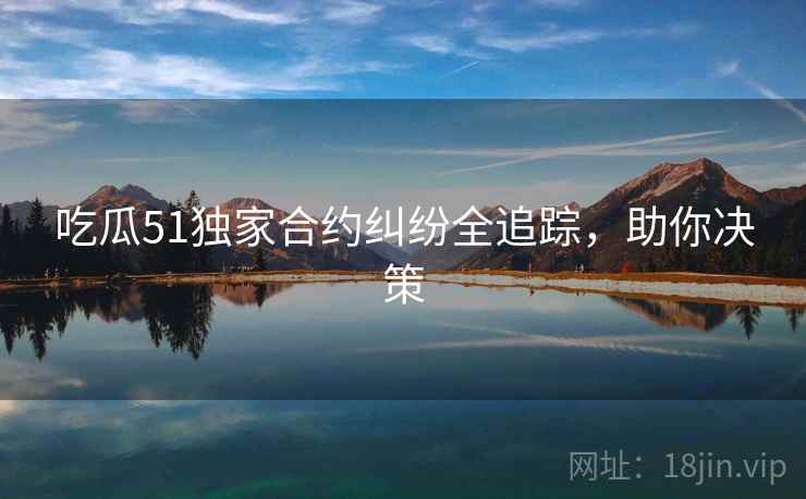 吃瓜51独家合约纠纷全追踪,助你决策 吃瓜51独家合约纠纷全追踪,助你决策
