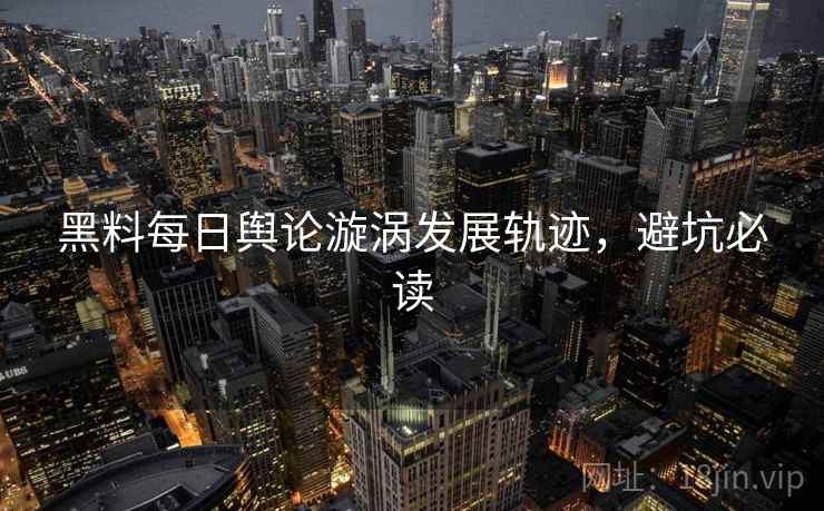 黑料每日舆论漩涡发展轨迹,避坑必读 黑料每日舆论漩涡发展轨迹,避坑必读